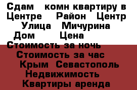 Сдам 2 комн.квартиру в Центре  › Район ­ Центр › Улица ­ Мичурина › Дом ­ 9 › Цена ­ 1 500 › Стоимость за ночь ­ 1 500 › Стоимость за час ­ 500 - Крым, Севастополь Недвижимость » Квартиры аренда посуточно   